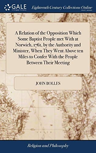 A Relation of the Opposition Which Some Baptist People Met With at Norwich, 1761, by the Authority and Minister, When They Went Above Ten Miles to Confer With the People Between Their Meeting