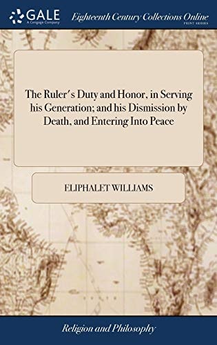 The Ruler's Duty and Honor, in Serving His Generation; and His Dismission by Death, and Entering Into Peace A Sermon, Occasioned by the Much Lamented Death of the Honorable William Pitkin