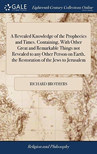 A Revealed Knowledge of the Prophecies and Times. Containing, With Other Great and Remarkable Things Not Revealed to Any Other Person on Earth, the Restoration of the Jews to Jerusalem