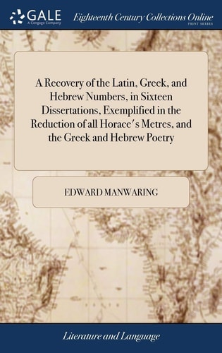 A Recovery of the Latin, Greek, and Hebrew Numbers, in Sixteen Dissertations, Exemplified in the Reduction of All Horace's Metres, and the Greek and Hebrew Poetry