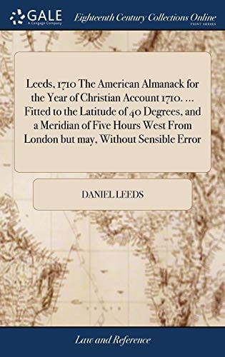Leeds, 1710 The American Almanack for the Year of Christian Account 1710. ... Fitted to the Latitude of 40 Degrees, and a Meridian of Five Hours West From London But May, Without Sensible Error