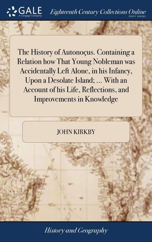 The History of Autonoçus. Containing a Relation How That Young Nobleman Was Accidentally Left Alone, in His Infancy, Upon a Desolate Island; ... with an Account of His Life, Reflections, and Improvements in Knowledge