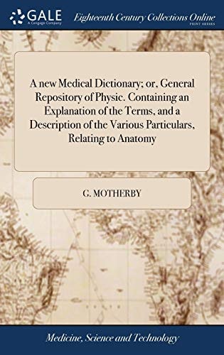 A New Medical Dictionary; Or, General Repository of Physic. Containing an Explanation of the Terms, and a Description of the Various Particulars, Relating to Anatomy