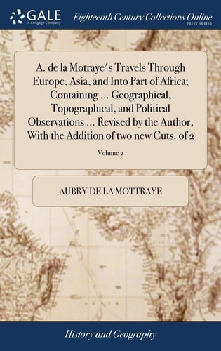 A. de la Motraye's Travels Through Europe, Asia, and Into Part of Africa; Containing ... Geographical, Topographical, and Political Observations ... Revised by the Author; With the Addition of Two New Cuts. of 2; Volume 2