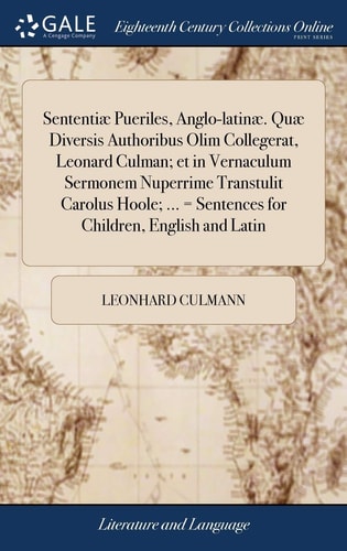 Sententiæ Pueriles, Anglo-Latinæ. Quæ Diversis Authoribus Olim Collegerat, Leonard Culman; Et in Vernaculum Sermonem Nuperrime Transtulit Carolus Hoole; ... = Sentences for Children, English and Latin