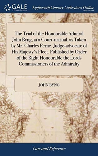 The Trial of the Honourable Admiral John Byng, at a Court-Martial, As Taken by Mr. Charles Ferne, Judge-Advocate of His Majesty's Fleet. Published by Order of the Right Honourable the Lords Commissioners of the Admiralty