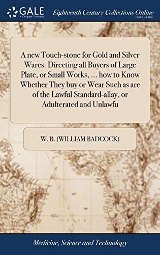 A New Touch-Stone for Gold and Silver Wares. Directing All Buyers of Large Plate, Or Small Works, ... How to Know Whether They Buy Or Wear Such As Are of the Lawful Standard-Allay, Or Adulterated and Unlawfu