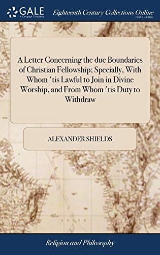 A Letter Concerning the Due Boundaries of Christian Fellowship; Specially, With Whom 'tis Lawful to Join in Divine Worship, and From Whom 'tis Duty to Withdraw Written to the Prisoners for Conscience, in Dunnottar-Castle, 1685