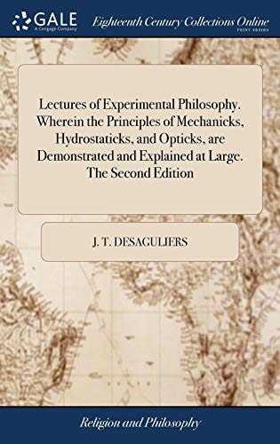 Lectures of Experimental Philosophy. Wherein the Principles of Mechanicks, Hydrostaticks, and Opticks, Are Demonstrated and Explained at Large. the Second Edition
