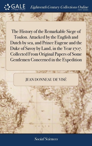 The History of the Remarkable Siege of Toulon. Attacked by the English and Dutch by Sea, and Prince Eugene and the Duke of Savoy by Land, in the Year 1707. Collected From Original Papers of Some Gentlemen Concerned in the Expedition