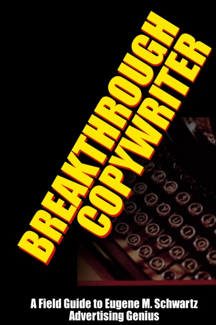 Breakthrough Copywriter: A Field Guide to Eugene M. Schwartz Advertising Genius