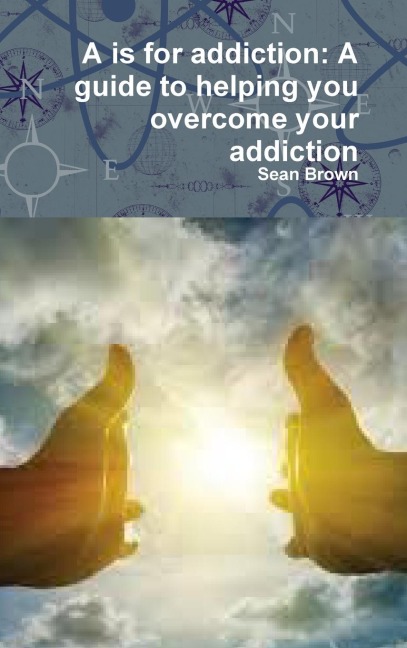 A is for addiction: A guide to helping you overcome your addiction