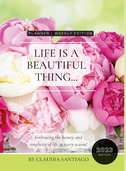 Life Is A Beautiful Thing - The Beauty of Peonies by Claudia Santiago: Embracing the Beauty and Simplicity of Life in Every Season | 2023 Weekly Planner