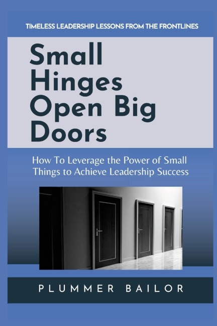 SMALL HINGES OPEN BIG DOORS: How to Leverage the Power of Small Things to Achieve Leadership Success