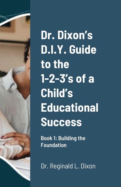 Dr. Dixons D.I.Y. Guide to the 1-2-3s of a Childs Educational Success: Book 1: Building the Foundation