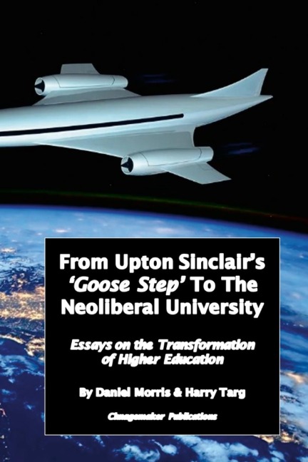 From Upton Sinclairs Goose Step to the Neoliberal University: Essays on the Ongoing Transformation of Higher Education
