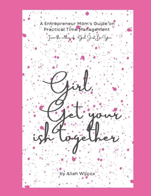 Girl, Get Your Ish Together: An Entrepreneur Moms Guide To Practical Time Management