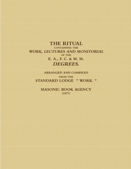 THE RITUAL CONTAINING THE WORK, LECTURES AND MONITORIAL OF THE E. A., F. C. & M. M. DEGREES.  ARRANGED AND COMPILED FROM THE STANDARD LODGE   WORK.  (1877)