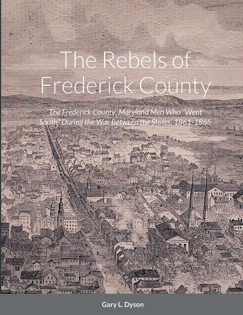 The Rebels of Frederick County: The Frederick County, Maryland Men Who Went South During the War Between the States, 1861-1865