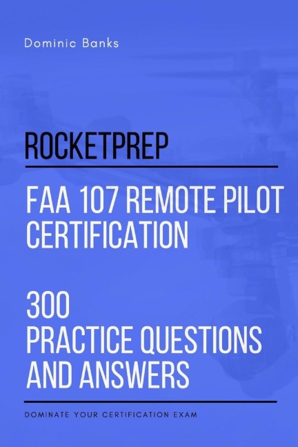 RocketPrep FAA 107 Remote Pilot Certification 300 Practice Questions and Answers: Dominate Your Certification Exam