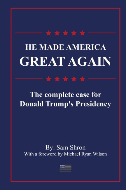 He Made America Great Again: The Complete Case For Donald Trumps Presidency