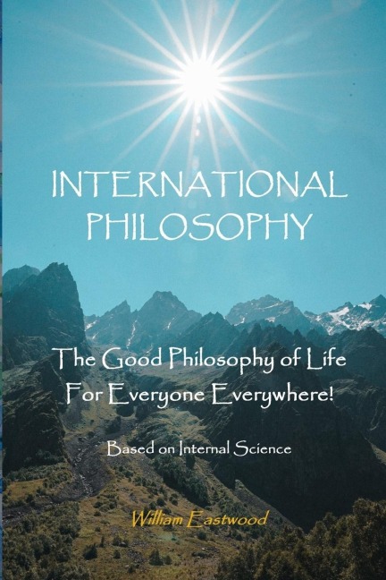 INTERNATIONAL PHILOSOPHY: The Good Philosophy of Life for Everyone Everywhere! Based on Internal Science
