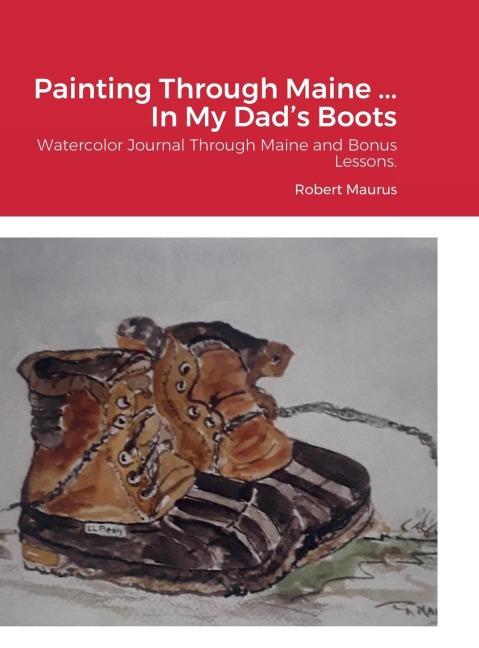 Painting Through Maine ... In My Dads Boots: Watercolor Journal, Guide that includes Inspirational References for paintings, and bonus Watercolor Lessons.