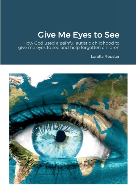 Give Me Eyes to See: How God used a painful autistic childhood to give me eyes to see and help the forgotten children
