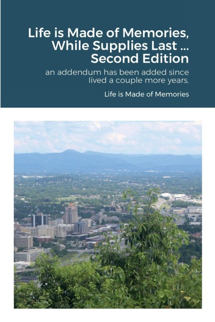 Life is Made of Memories, While Supplies Last ... Edition 2: an addendum has been added since Iived a couple more years.
