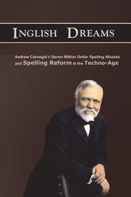 An Inglish Dream: Andrew Carnegies Seven-Million-Dollar Spelling Mistake and Spelling Reform in the Techno-Age