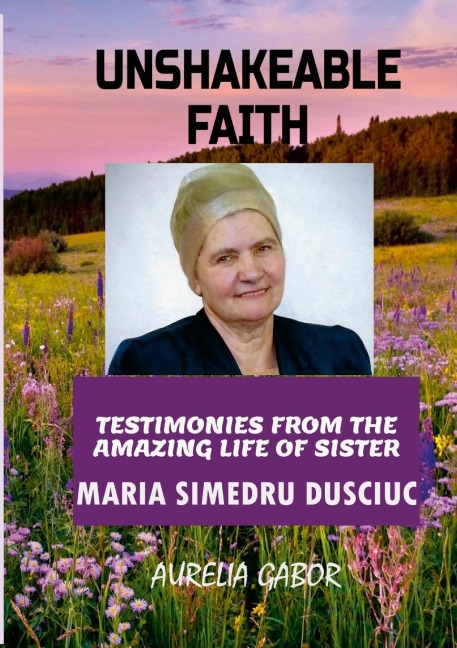 Unshakeable Faith: Testimonies from the Amazing Life of Sister Maria Simedru Dusciuc