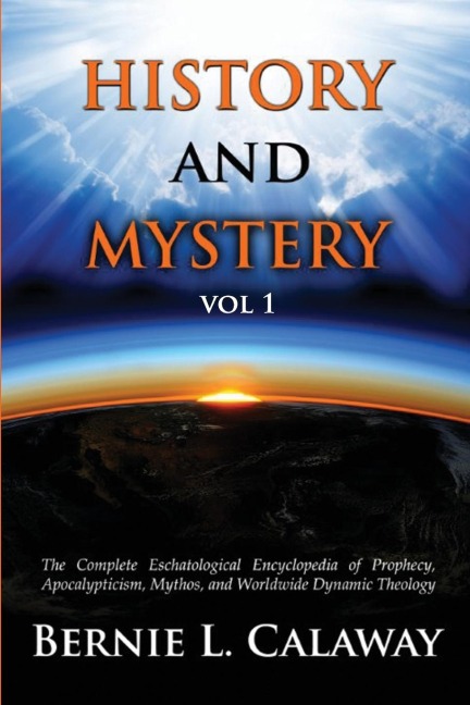 History and Mystery: The Complete Eschatological Encyclopedia of Prophecy, Apocalypticism, Mythos, and Worldwide Dynamic Theology Vol 1