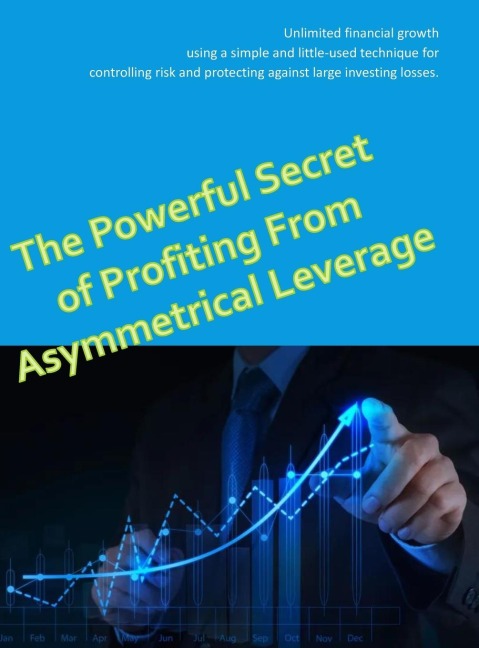 The Powerful Secret to Profiting From Asymmetrical Leverage: Unlimited financial growth using a simple and little-used technique for  controlling risk and protecting against large investing losses.