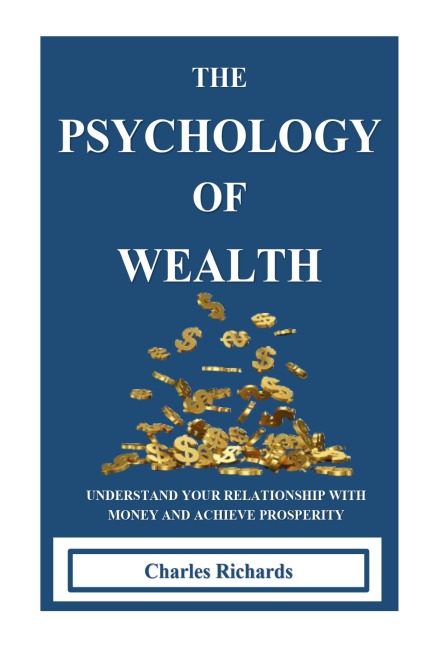 THE PSYCHOLOGY OF WEALTH: . UNDERSTAND YOUR RELATIONSHIP WITH MONEY AND ACHIEVE PROSPERITY.