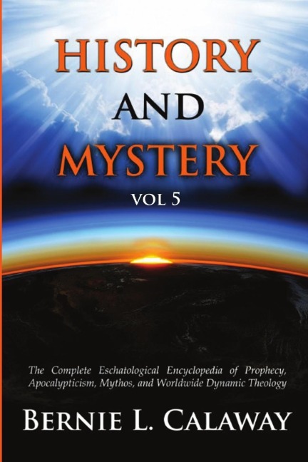 History and Mystery: The Complete Eschatological Encyclopedia of Prophecy, Apocalypticism, Mythos, and Worldwide Dynamic Theology Vol 5