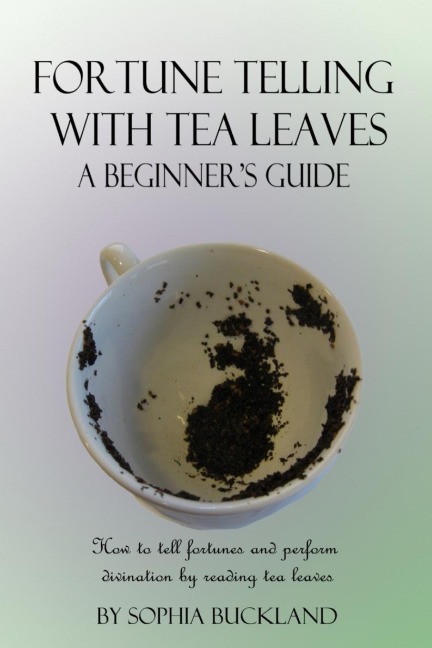Fortune Telling with Tea Leaves - A Beginners Guide: How to tell fortunes and perform divination by reading tea leaves (Tasseography)