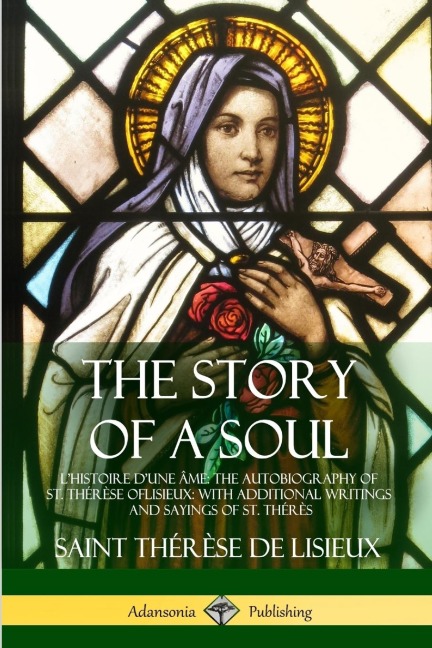 The Story of a Soul LHistoire Dune Âme: The Autobiography of St. Thérèse of Lisieux: With Additional Writings and Sayings of St. Thérès