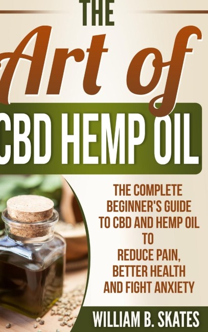 The Art of CBD Hemp Oil: The Complete Beginners Guide to CBD and Hemp Oil to Reduce Pain, Better Health and Fight Anxiety
