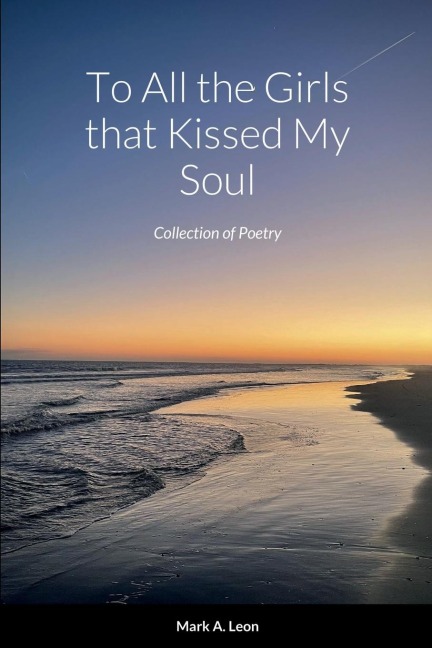 To All the Girls that Kissed My Soul: Collection of Poetry