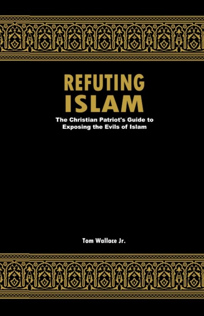 Refuting Islam: The Christian Patriots Guide To Exposing The Evils Of Islam