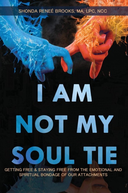 I Am Not My Soul Tie: Getting Free & Staying Free from the Emotional and Spiritual Bondage of Our Attachments