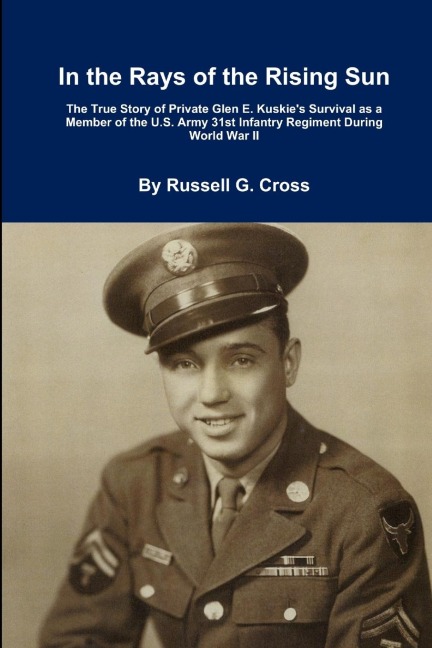 In the Rays of the Rising Sun: The True Story of Private Glen E. Kuskies Survival as a Member of the U.S. Army 31st Infantry Regiment During World War II