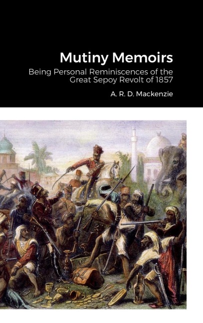 Mutiny Memoirs: Being Personal Reminiscences of the Great Sepoy Revolt of 1857