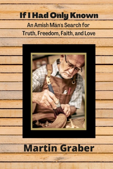 If I Had Only Known: An Amish Mans Search for Truth, Freedom, Fatih, and Love