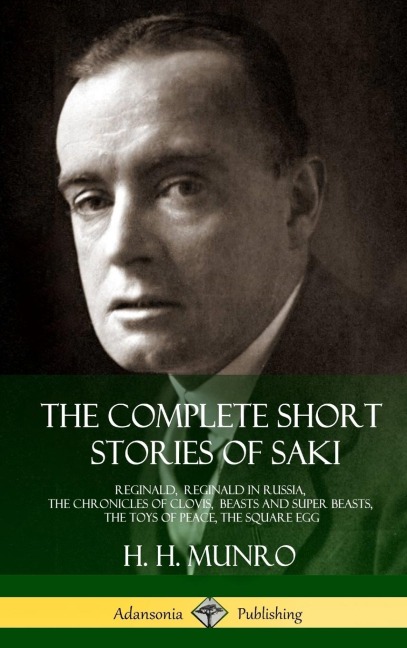 The Complete Short Stories of Saki: Reginald, Reginald in Russia, The Chronicles of Clovis,  Beasts and Super Beasts, The Toys of Peace, The Square Egg (Hardcover)
