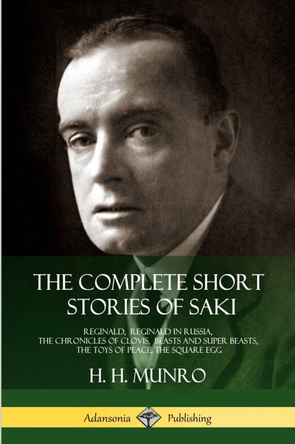 The Complete Short Stories of Saki: Reginald, Reginald in Russia, The Chronicles of Clovis,  Beasts and Super Beasts, The Toys of Peace, The Square Egg