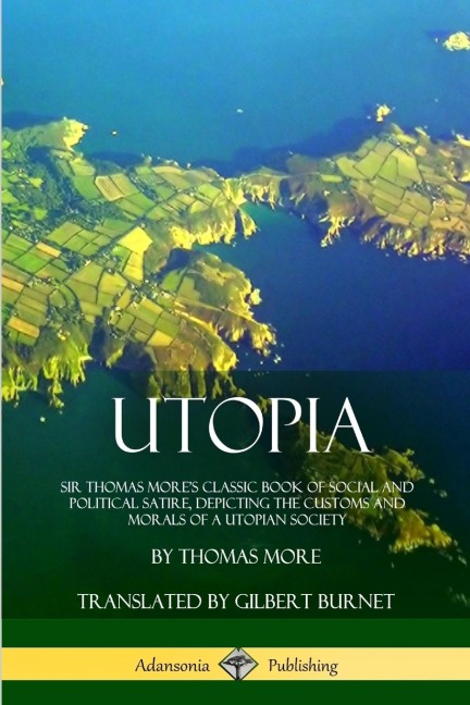 Utopia: Sir Thomas Mores Classic Book of Social and Political Satire, Depicting the Customs and Morals of a Utopian Society