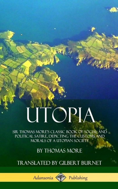 Utopia: Sir Thomas Mores Classic Book of Social and Political Satire, Depicting the Customs and Morals of a Utopian Society (Hardcover)