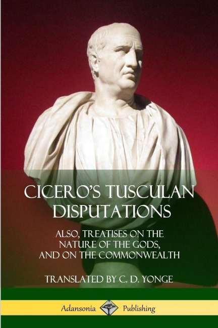 Ciceros Tusculan Disputations: Also, Treatises On The Nature Of The Gods, And On The Commonwealth