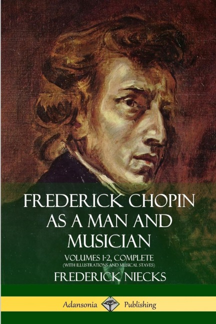 Frederick Chopin as a Man and Musician: Volumes 1-2, Complete (With illustrations and musical staves)